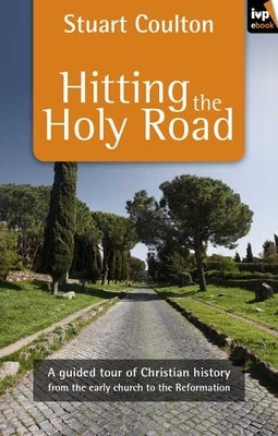 Hitting the Holy Road: A Guided Tour of Christian History from the Early Church to the Reformation by Coulton, Stuart