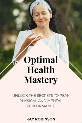 Optimal Health Mastery: Unlock the Secrets to Peak Physical and Mental Performance by Robinson, Kay