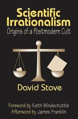 Scientific Irrationalism: Origins of a Postmodern Cult by Stove, David