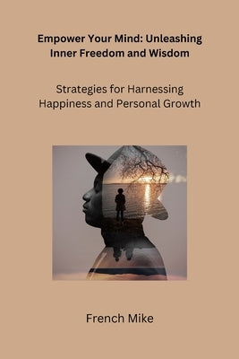 Empower Your Mind: Strategies for Harnessing Happiness and Personal Growth by Mike, French