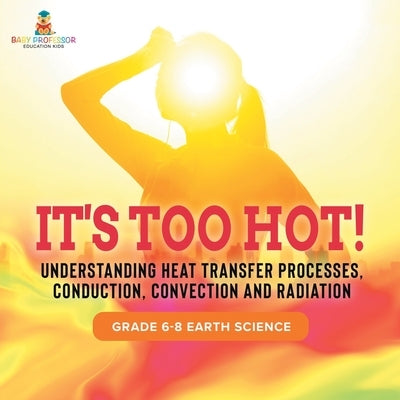 It's Too Hot! Understanding Heat Transfer Processes, Conduction, Convection and Radiation Grade 6-8 Earth Science by Baby Professor