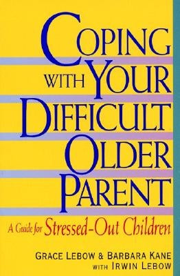 Coping with Your Difficult Older Parent: A Guide for Stressed Out Children by LeBow, Grace