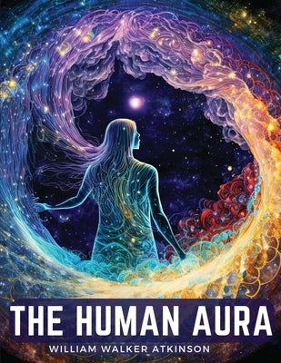 The Human Aura: Astral Colors and Thought Forms by William Walker Atkinson