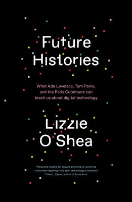 Future Histories: What ADA Lovelace, Tom Paine, and the Paris Commune Can Teach Us about Digital Technology by O'Shea, Lizzie