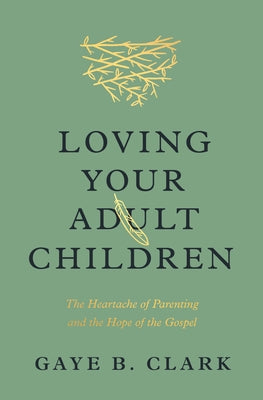 Loving Your Adult Children: The Heartache of Parenting and the Hope of the Gospel by Clark, Gaye B.