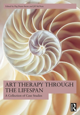 Art Therapy Through the Lifespan: A Collection of Case Studies by Dunn-Snow, Peg