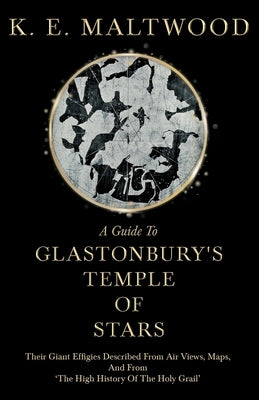 A Guide To Glastonbury's Temple Of Stars - Their Giant Effigies Described From Air Views, Maps, And From 'The High History Of The Holy Grail' by Maltwood, K. E.