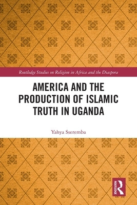 America and the Production of Islamic Truth in Uganda by Sseremba, Yahya