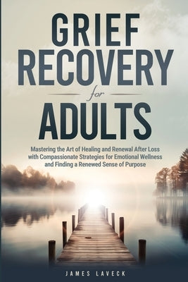 Grief Recovery for Adults: Mastering the Art of Healing and Renewal After Loss with Compassionate Strategies for Emotional Wellness and Finding a by Laveck, James