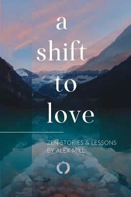 A Shift to Love: Zen Stories and Lessons by Alex Mill by Mill, Alex