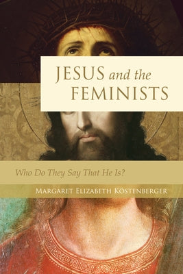 Jesus and the Feminists: Who Do They Say That He Is? by KÃ¶stenberger, Margaret Elizabeth