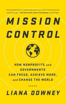 Mission Control: How Nonprofits and Governments Can Focus, Achieve More, and Change the World by Downey, Liana