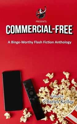 Commercial-Free: A Binge-Worthy Flash Fiction Anthology by Kelley, Charles