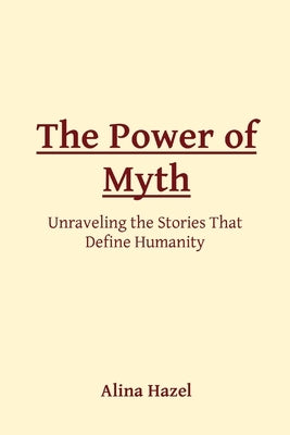 The Power of Myth: Unraveling the Stories That Define Humanity by Hazel, Alina