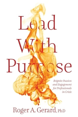 Lead With Purpose: Reignite Passion and Engagement for Professionals in Crisis by Gerard, Roger A.