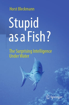 Stupid as a Fish?: The Surprising Intelligence Under Water by Bleckmann, Horst