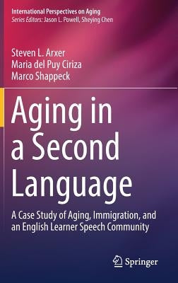 Aging in a Second Language: A Case Study of Aging, Immigration, and an English Learner Speech Community by Arxer, Steven L.