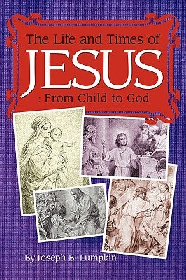 The Life and Times of Jesus: From Child to God: Including The Infancy Gospels by Lumpkin, Joseph B.