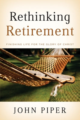 Rethinking Retirement: Finishing Life for the Glory of Christ by Piper, John