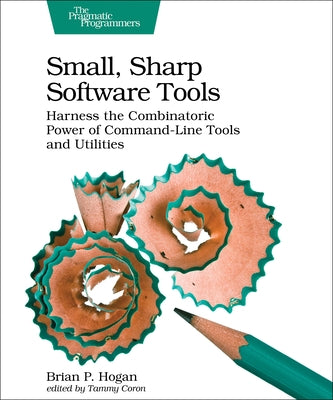 Small, Sharp Software Tools: Harness the Combinatoric Power of Command-Line Tools and Utilities by Hogan, Brian