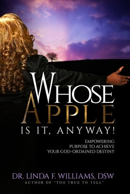 Whose Apple is it, Anyway! Empowering Purpose to Achieve Your God-Ordained Destiny by Williams, Linda F.