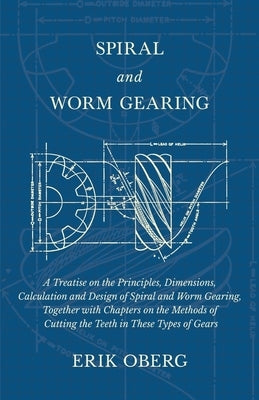 Spiral and Worm Gearing - A Treatise on the Principles, Dimensions, Calculation and Design of Spiral and Worm Gearing, Together with Chapters on the M by Oberg, Erik