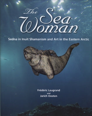 The Sea Woman: Sedna in Inuit Shamanism and Art in the Eastern Arctic by Laugrand, FrÃ©dÃ©ric