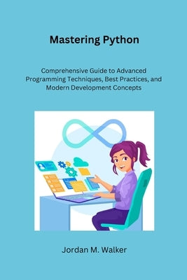 Mastering Python: Comprehensive Guide to Advanced Programming Techniques, Best Practices, and Modern Development Concepts by M. Walker, Jordan