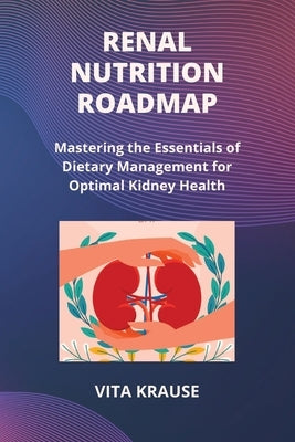 Renal Nutrition Roadmap: Mastering the Essentials of Dietary Management for Optimal Kidney Health by Krause, Vita