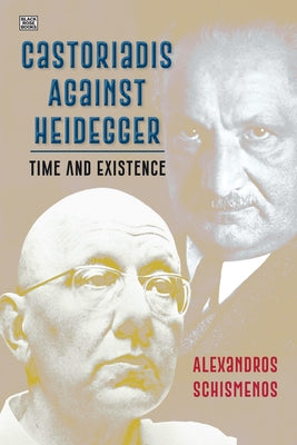 Castoriadis Against Heidegger: Time and Existence by Schismenos, Alexandros