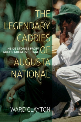 The Legendary Caddies of Augusta National: Inside Stories from Golf's Greatest Stage by Clayton, Ward