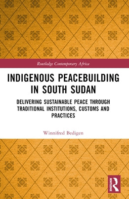 Indigenous Peacebuilding in South Sudan: Delivering Sustainable Peace Through Traditional Institutions, Customs and Practices by Bedigen, Winnifred