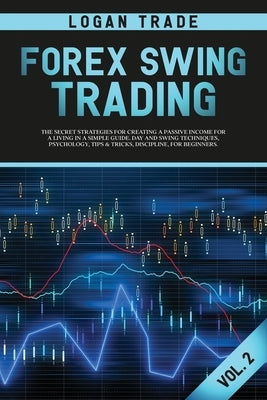 Forex Swing Trading: THE SECRET STRATEGIES FOR CREATING A PASSIVE INCOME FOR A LIVING IN A SIMPLE GUIDE. DAY AND SWING TECHNIQUES, PSYCHOLO by Trade, Logan