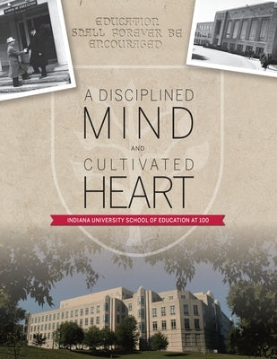 A Disciplined Mind and Cultivated Heart: Indiana University School of Education at 100 by Lieber, Frederic W.