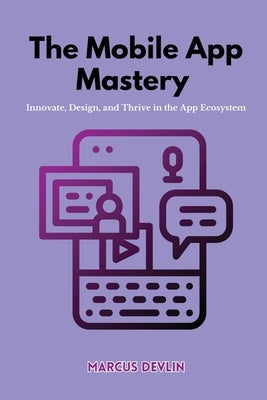 The Mobile App Mastery: Innovate, design, and thrive in the app ecosystem by Devlin, Marcus