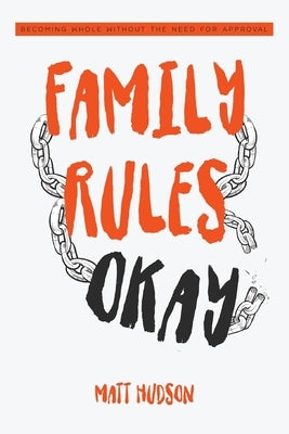 Family Rules Okay: Becoming Whole Without the Need for Approval by Hudson, Matt