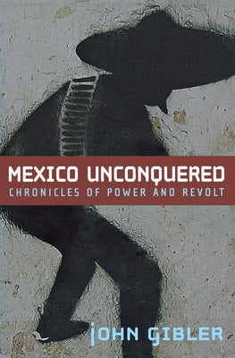 Mexico Unconquered: Chronicles of Power and Revolt by Gibler, John