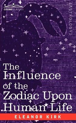 The Influence of the Zodiac Upon Human Life by Kirk, Eleanor