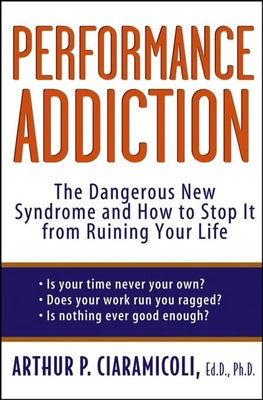 Performance Addiction: The Dangerous New Syndrome and How to Stop It from Ruining Your Life by Ciaramicoli, Arthur