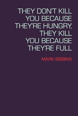 They Don't Kill You Because They're Hungry, They Kill You Because They're Full by Bibbins, Mark