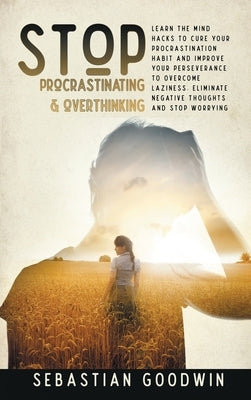 Stop Procrastinating & Overthinking: Learn The Mind Hacks To Cure Your Procrastination Habit And Improve Your Perseverance To Overcome Laziness. Elimi by Goodwin, Sebastian