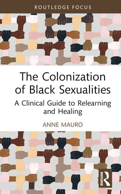 The Colonization of Black Sexualities: A Clinical Guide to Relearning and Healing by Mauro, Anne