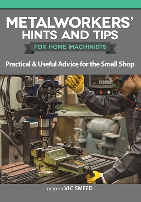 Metalworkers' Hints and Tips for Home Machinists: Practical & Useful Advice for the Small Shop by Smeed, Vic