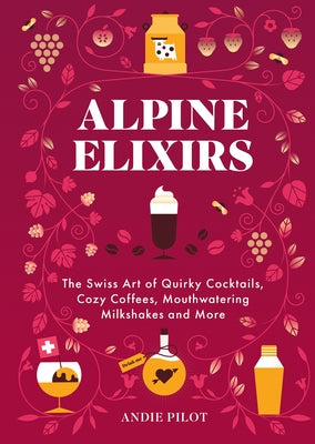 Alpine Elixirs: The Swiss Art of Quirky Cocktails, Cozy Coffees, Mouthwatering Milkshakes and More by Pilot, Andie