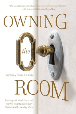 Owning the Room: Leading with Mind, Heart and Spirit to Make Extraordinary Choices in a Demanding World by Gerard, Roger A.