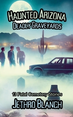 Haunted Arizona Deadly Graveyards: 13 Fatal Cemetery Stories by Blanch, Jethro