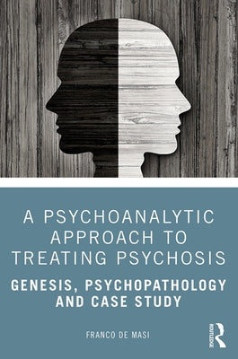 A Psychoanalytic Approach to Treating Psychosis: Genesis, Psychopathology and Case Study by de Masi, Franco