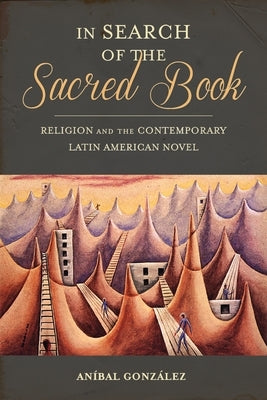 In Search of the Sacred Book: Religion and the Contemporary Latin American Novel by GonzÃ¡lez, AnÃ­bal