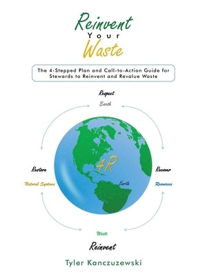 Reinvent Your Waste: The 4-Stepped Plan and Call-to-Action Guide for Stewards to Reinvent and Revalue Waste by Kanczuzewski, Tyler