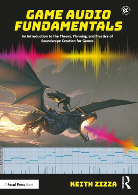 Game Audio Fundamentals: An Introduction to the Theory, Planning, and Practice of Soundscape Creation for Games by Zizza, Keith